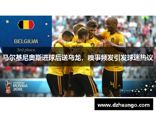 马尔基尼奥斯进球后送乌龙，糗事频发引发球迷热议